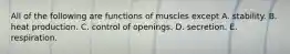 All of the following are functions of muscles except A. stability. B. heat production. C. control of openings. D. secretion. E. respiration.