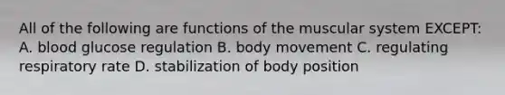 All of the following are functions of the muscular system EXCEPT: A. blood glucose regulation B. body movement C. regulating respiratory rate D. stabilization of body position