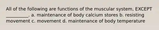 All of the following are functions of the muscular system, EXCEPT __________. a. maintenance of body calcium stores b. resisting movement c. movement d. maintenance of body temperature