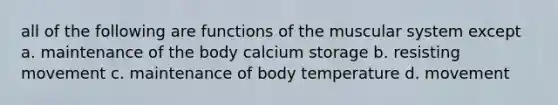 all of the following are functions of the muscular system except a. maintenance of the body calcium storage b. resisting movement c. maintenance of body temperature d. movement