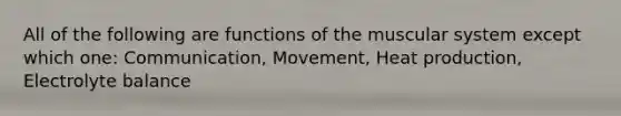 All of the following are functions of the muscular system except which one: Communication, Movement, Heat production, Electrolyte balance