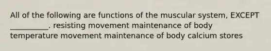 All of the following are functions of the muscular system, EXCEPT __________. resisting movement maintenance of body temperature movement maintenance of body calcium stores