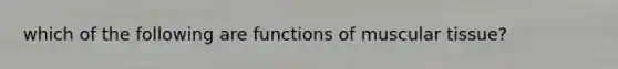 which of the following are functions of muscular tissue?