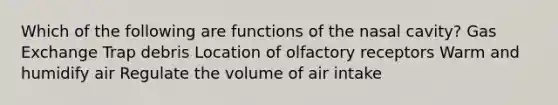 Which of the following are functions of the nasal cavity? Gas Exchange Trap debris Location of olfactory receptors Warm and humidify air Regulate the volume of air intake