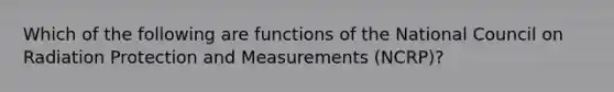 Which of the following are functions of the National Council on Radiation Protection and Measurements (NCRP)?