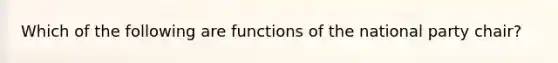 Which of the following are functions of the national party chair?