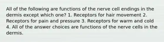 All of the following are functions of the nerve cell endings in the dermis except which one? 1. Receptors for hair movement 2. Receptors for pain and pressure 3. Receptors for warm and cold 4. All of the answer choices are functions of the nerve cells in the dermis.