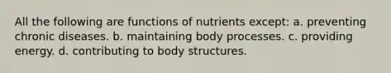 All the following are functions of nutrients except: a. preventing chronic diseases. b. maintaining body processes. c. providing energy. d. contributing to body structures.