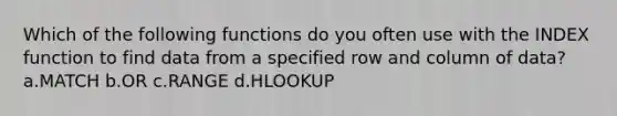 Which of the following functions do you often use with the INDEX function to find data from a specified row and column of data? a.MATCH b.OR c.RANGE d.HLOOKUP