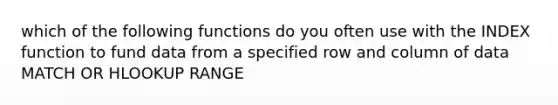 which of the following functions do you often use with the INDEX function to fund data from a specified row and column of data MATCH OR HLOOKUP RANGE