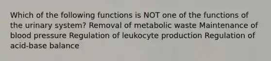 Which of the following functions is NOT one of the functions of the urinary system? Removal of metabolic waste Maintenance of blood pressure Regulation of leukocyte production Regulation of acid-base balance