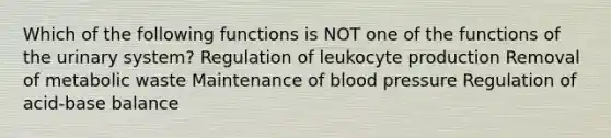 Which of the following functions is NOT one of the functions of the urinary system? Regulation of leukocyte production Removal of metabolic waste Maintenance of blood pressure Regulation of acid-base balance