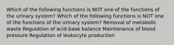 Which of the following functions is NOT one of the functions of the urinary system? Which of the following functions is NOT one of the functions of the urinary system? Removal of metabolic waste Regulation of acid-base balance Maintenance of <a href='https://www.questionai.com/knowledge/kD0HacyPBr-blood-pressure' class='anchor-knowledge'>blood pressure</a> Regulation of leukocyte production