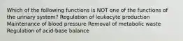 Which of the following functions is NOT one of the functions of the urinary system? Regulation of leukocyte production Maintenance of blood pressure Removal of metabolic waste Regulation of acid-base balance