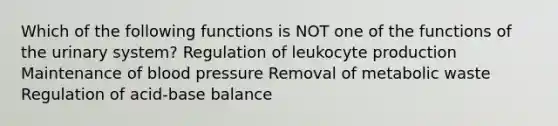 Which of the following functions is NOT one of the functions of the urinary system? Regulation of leukocyte production Maintenance of blood pressure Removal of metabolic waste Regulation of acid-base balance