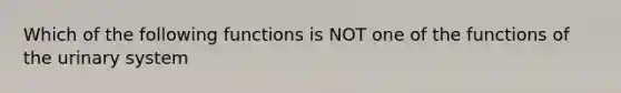 Which of the following functions is NOT one of the functions of the urinary system