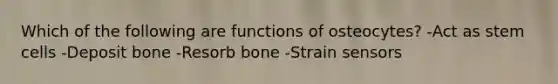 Which of the following are functions of osteocytes? -Act as stem cells -Deposit bone -Resorb bone -Strain sensors