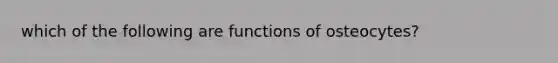 which of the following are functions of osteocytes?