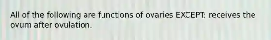 All of the following are functions of ovaries EXCEPT: receives the ovum after ovulation.