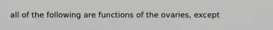 all of the following are functions of the ovaries, except