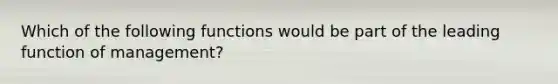 Which of the following functions would be part of the leading function of management?