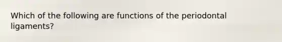 Which of the following are functions of the periodontal ligaments?