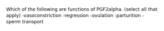 Which of the following are functions of PGF2alpha. (select all that apply) -vasoconstriction -regression -ovulation -parturition -sperm transport