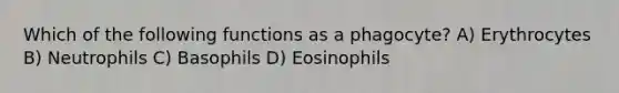 Which of the following functions as a phagocyte? A) Erythrocytes B) Neutrophils C) Basophils D) Eosinophils