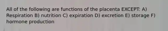 All of the following are functions of the placenta EXCEPT: A) Respiration B) nutrition C) expiration D) excretion E) storage F) hormone production