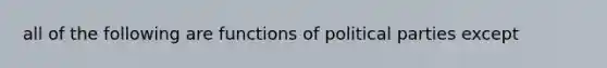 all of the following are functions of political parties except