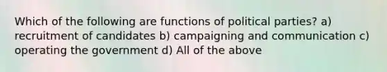 Which of the following are functions of political parties? a) recruitment of candidates b) campaigning and communication c) operating the government d) All of the above