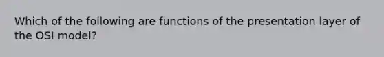 Which of the following are functions of the presentation layer of the OSI model?