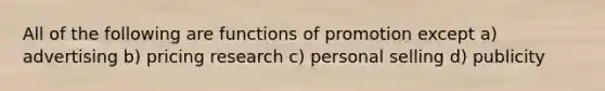 All of the following are functions of promotion except a) advertising b) pricing research c) personal selling d) publicity