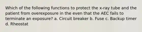 Which of the following functions to protect the x-ray tube and the patient from overexposure in the even that the AEC fails to terminate an exposure? a. Circuit breaker b. Fuse c. Backup timer d. Rheostat