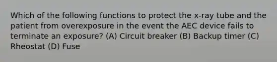 Which of the following functions to protect the x-ray tube and the patient from overexposure in the event the AEC device fails to terminate an exposure? (A) Circuit breaker (B) Backup timer (C) Rheostat (D) Fuse