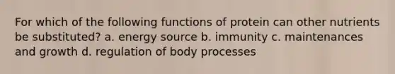 For which of the following functions of protein can other nutrients be substituted? a. energy source b. immunity c. maintenances and growth d. regulation of body processes