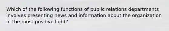 Which of the following functions of public relations departments involves presenting news and information about the organization in the most positive light?