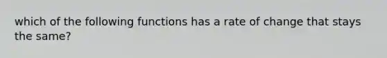 which of the following functions has a rate of change that stays the same?