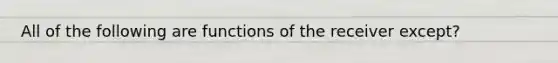 All of the following are functions of the receiver except?