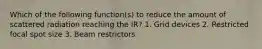 Which of the following function(s) to reduce the amount of scattered radiation reaching the IR? 1. Grid devices 2. Restricted focal spot size 3. Beam restrictors