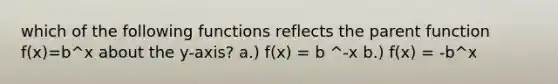 which of the following functions reflects the parent function f(x)=b^x about the y-axis? a.) f(x) = b ^-x b.) f(x) = -b^x