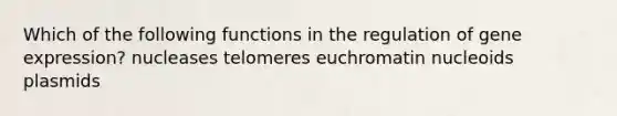 Which of the following functions in the regulation of gene expression? nucleases telomeres euchromatin nucleoids plasmids