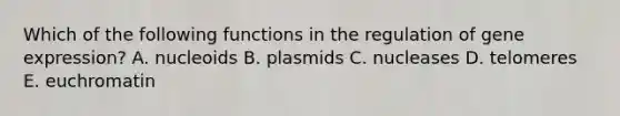 Which of the following functions in the regulation of gene expression? A. nucleoids B. plasmids C. nucleases D. telomeres E. euchromatin