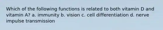 Which of the following functions is related to both vitamin D and vitamin A? a. immunity b. vision c. cell differentiation d. nerve impulse transmission