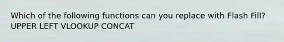 Which of the following functions can you replace with Flash Fill? UPPER LEFT VLOOKUP CONCAT