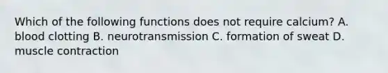 Which of the following functions does not require calcium? A. blood clotting B. neurotransmission C. formation of sweat D. muscle contraction