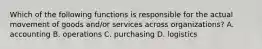 Which of the following functions is responsible for the actual movement of goods and/or services across organizations? A. accounting B. operations C. purchasing D. logistics