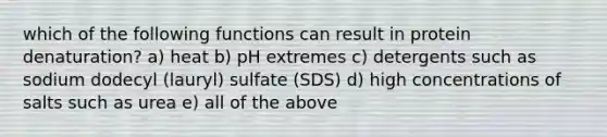 which of the following functions can result in protein denaturation? a) heat b) pH extremes c) detergents such as sodium dodecyl (lauryl) sulfate (SDS) d) high concentrations of salts such as urea e) all of the above