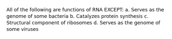 All of the following are functions of RNA EXCEPT: a. Serves as the genome of some bacteria b. Catalyzes protein synthesis c. Structural component of ribosomes d. Serves as the genome of some viruses