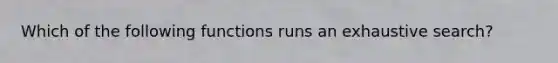 Which of the following functions runs an exhaustive search?